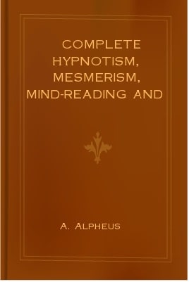 Complete Hypnotism Mesmerism Mind-Reading by A. Alpheus pdf