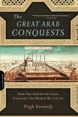 THE GREAT ARAB CONQUESTS - How the Spread of Islam changed the World we live in by Hugh Kennedy